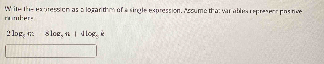 Write the expression as a logarithm of a single expression. Assume that variables represent positive 
numbers.
2log _2m-8log _2n+4log _2k