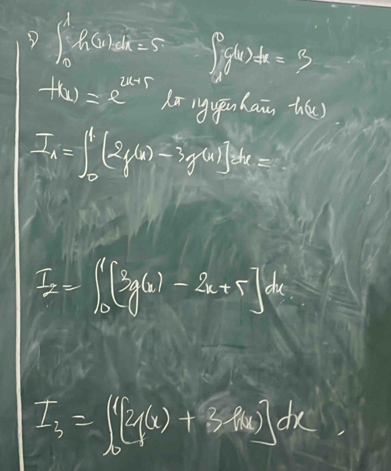 ∈t _0^(1f(x)dx=5 ∈t _1^0g(x)dx=3
f(x)=e^2x+5) lrigguhain tháe)
I_A=∈t _0^(1[2y(x)-3y^4)]dx=
I_2=∈t _0^(1[3g(x)-2x+5]dx
I_3)=∈t _0^(1[2(x)+3f(x)]dx
x^1)