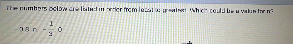 The numbers below are listed in order from least to greatest. Which could be a value for n?
-0.8, n, - 1/3 , 0