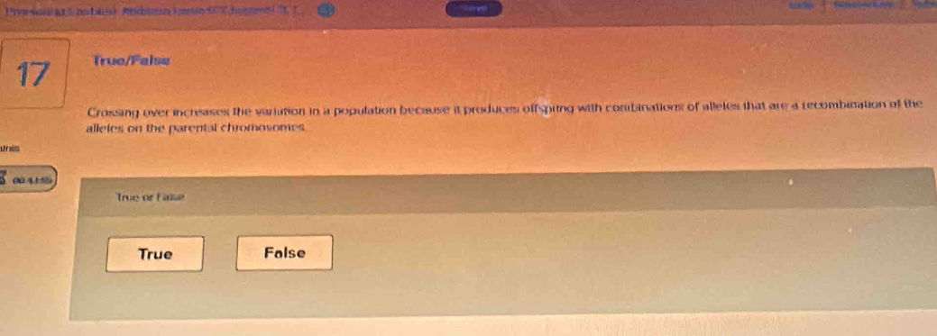 Prosona sno bls) Andan ian d heme) , 1
17 True/False
Crossing over increases the variation in a population because it produces offsping with combinations of alleles that are a recombination of the
alleles on the parental chromosomes.
un e
0041%
True or Faise
True False