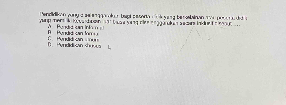 Pendidikan yang diselenggarakan bagi peserta didik yang berkelainan atau peserta didik
yang memiliki kecerdasan luar biasa yang diselenggarakan secara inklusif disebut ....
A. Pendidikan informal
B. Pendidikan formal
C. Pendidikan umum
D. Pendidikan khusus