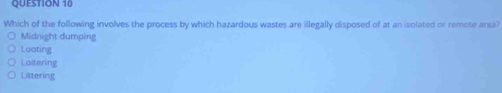 Which of the following involves the process by which hazardous wastes are illegally disposed of at an isolated or remote area?
Midnight dumping
Looting
Loitering
Littering