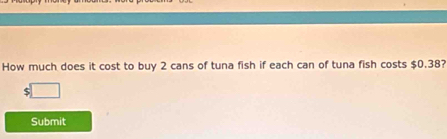 How much does it cost to buy 2 cans of tuna fish if each can of tuna fish costs $0.38?
$
Submit