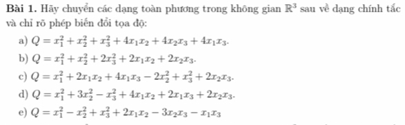 Hãy chuyển các dạng toàn phương trong không gian R^3 sau về dạng chính tắc 
và chỉ rõ phép biến đổi tọa độ: 
a) Q=x_1^(2+x_2^2+x_3^2+4x_1)x_2+4x_2x_3+4x_1x_3. 
b) Q=x_1^(2+x_2^2+2x_3^2+2x_1)x_2+2x_2x_3. 
c) Q=x_1^(2+2x_1)x_2+4x_1x_3-2x_2^(2+x_3^2+2x_2)x_3. 
d) Q=x_1^(2+3x_2^2-x_3^2+4x_1)x_2+2x_1x_3+2x_2x_3. 
e) Q=x_1^(2-x_2^2+x_3^2+2x_1)x_2-3x_2x_3-x_1x_3