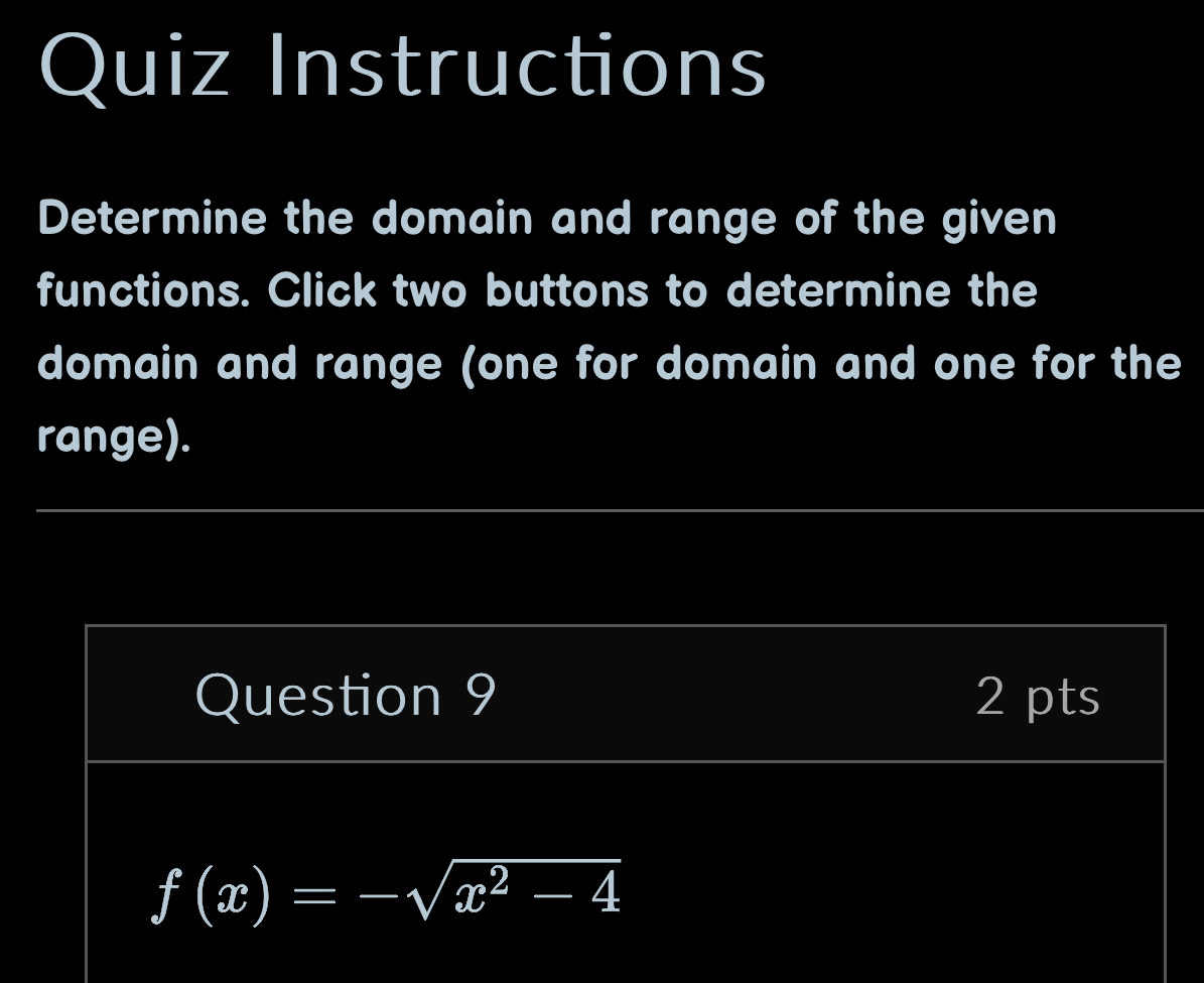 Quiz Instructions 
Determine the domain and range of the given 
functions. Click two buttons to determine the 
domain and range (one for domain and one for the 
range). 
Question 9 2 pts
f(x)=-sqrt(x^2-4)