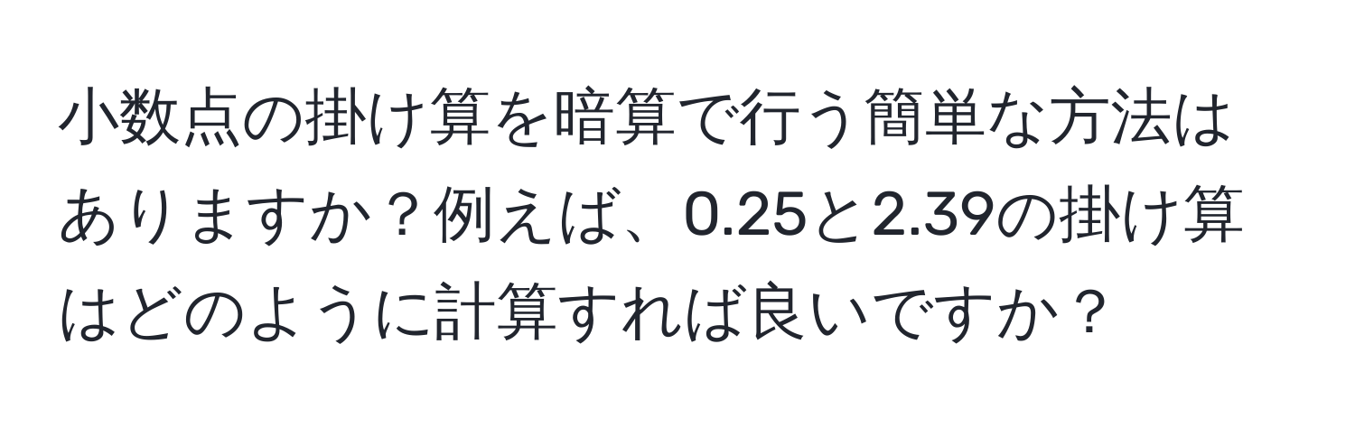 小数点の掛け算を暗算で行う簡単な方法はありますか？例えば、0.25と2.39の掛け算はどのように計算すれば良いですか？