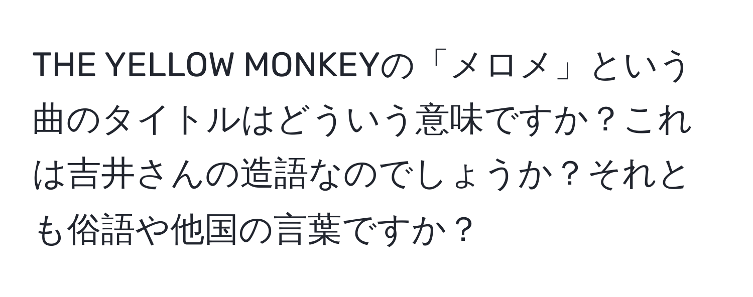 THE YELLOW MONKEYの「メロメ」という曲のタイトルはどういう意味ですか？これは吉井さんの造語なのでしょうか？それとも俗語や他国の言葉ですか？