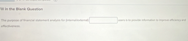 Fill in the Blank Question 
The purpose of financial statement analysis for (internalexternal) users is to provide information to improve efficiency and 
effectiveness