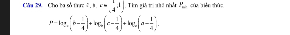 Cho ba : shat othurca,b,c∈ ( 1/4 ;1). Tìm giá trị nhỏ nhất P_min của biểu thức.
P=log _a(b- 1/4 )+log _b(c- 1/4 )+log _c(a- 1/4 ).