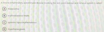 A chronic inflammatory autoimmune disease involving the skin, joints kidneys and nervous system is called
A thallassemia
Berythroblastosis fetalis
C systemic lupus erythematosus
D myasthenia gravis