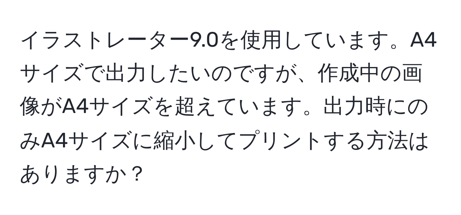 イラストレーター9.0を使用しています。A4サイズで出力したいのですが、作成中の画像がA4サイズを超えています。出力時にのみA4サイズに縮小してプリントする方法はありますか？