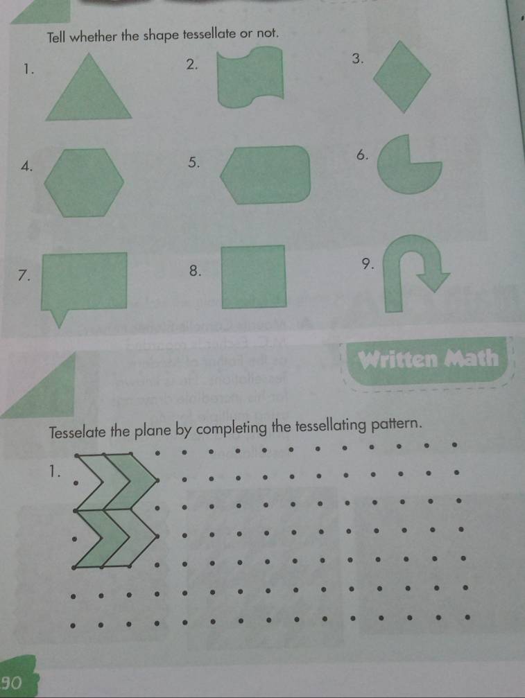 Tell whether the shape tessellate or not. 
1. 
2. 
3. 
4. 
5. 
6 
7. 
8. 
9. 
Written Math 
Tesselate the plane by completing the tessellating pattern. 
90