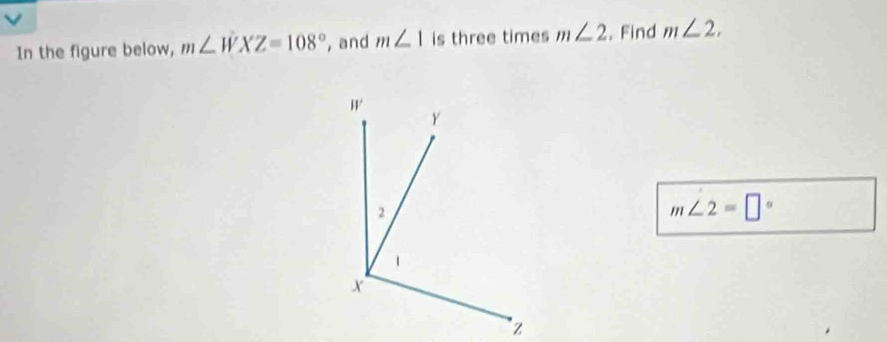 √ 
In the figure below, m∠ WXZ=108° , and m∠ 1 is three times m∠ 2. Find m∠ 2.
m∠ 2=□°