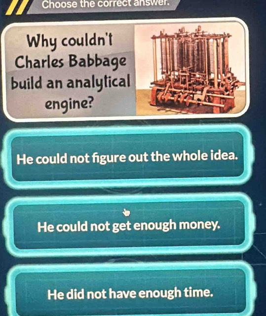 Choose the correct answer.
Why couldn't
Charles Babbage
build an analytical
engine?
He could not figure out the whole idea.
He could not get enough money.
He did not have enough time.