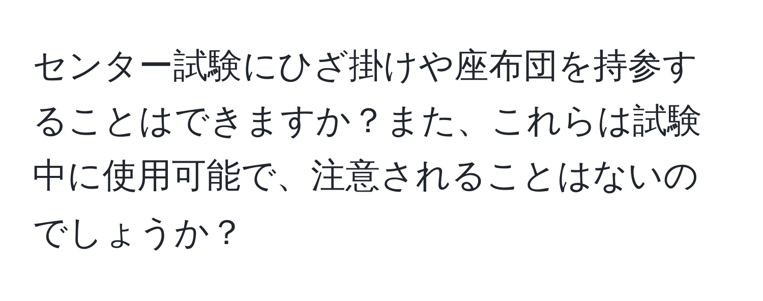 センター試験にひざ掛けや座布団を持参することはできますか？また、これらは試験中に使用可能で、注意されることはないのでしょうか？