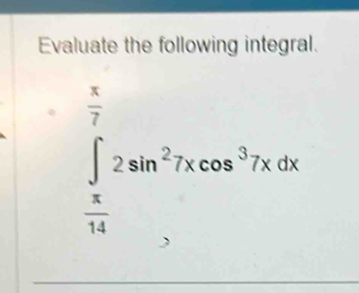 Evaluate the following integral.
∈tlimits _ π /14 ^ π /7 2sin^27xcos^37xdx