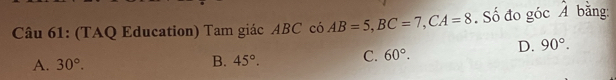 (TAQ Education) Tam giác ABC có AB=5, BC=7, CA=8. Số đo góc hat A bằng:
D. 90°.
A. 30°.
B. 45°. C. 60°.