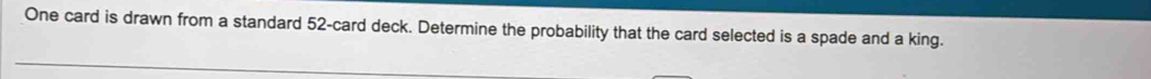 One card is drawn from a standard 52 -card deck. Determine the probability that the card selected is a spade and a king.