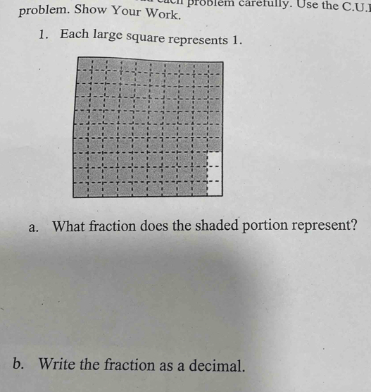 problém carefully. Use the C.U.I 
problem. Show Your Work. 
1. Each large square represents 1. 
a. What fraction does the shaded portion represent? 
b. Write the fraction as a decimal.