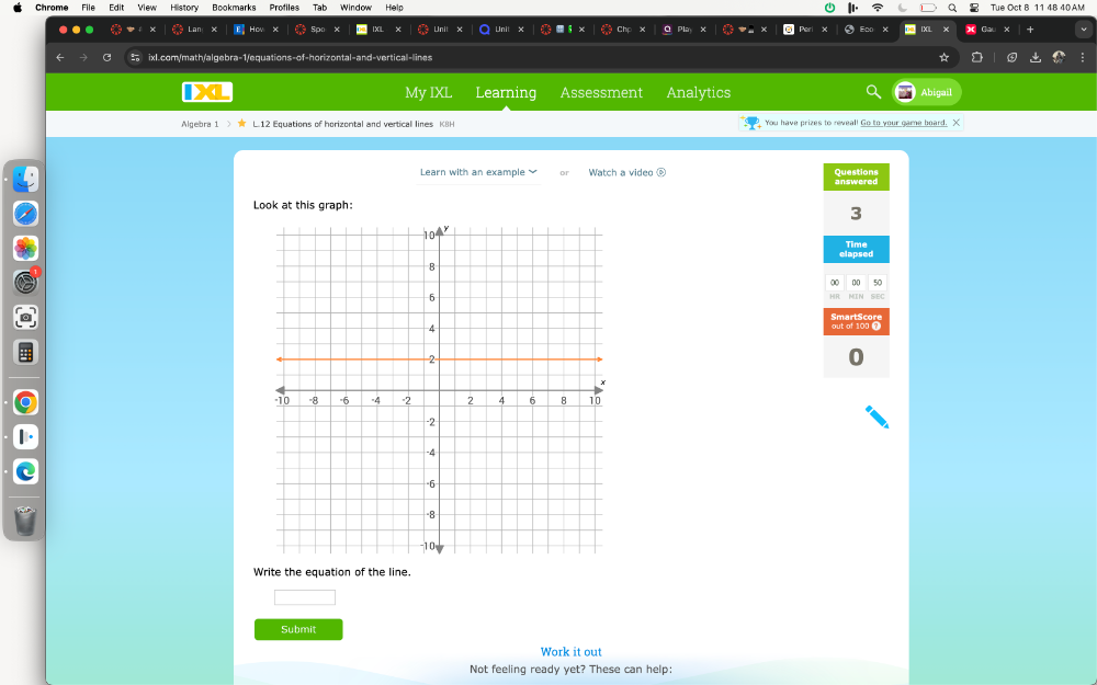 Chrome File Edit View Bookmarks Profiles Tab Window Help Tue Oct 8 11 48 40 AM 
ixl.com/math/algebra-1/equations-of-horizontal-and-vertical-lines * 
My IXL Learning Assessment Analytics Abigail 
Algebra 1 L.12 Equations of horizontal and vertical lines K8H You have prizes to reveal! Go to your game board. X 
Learn with an example Watch a video @ answered Questions 
Look at this graph: 
3 
Time 
elapsed 
50 
Write the equation of the line. 
Submit 
Work it out 
Not feeling ready yet? These can help: