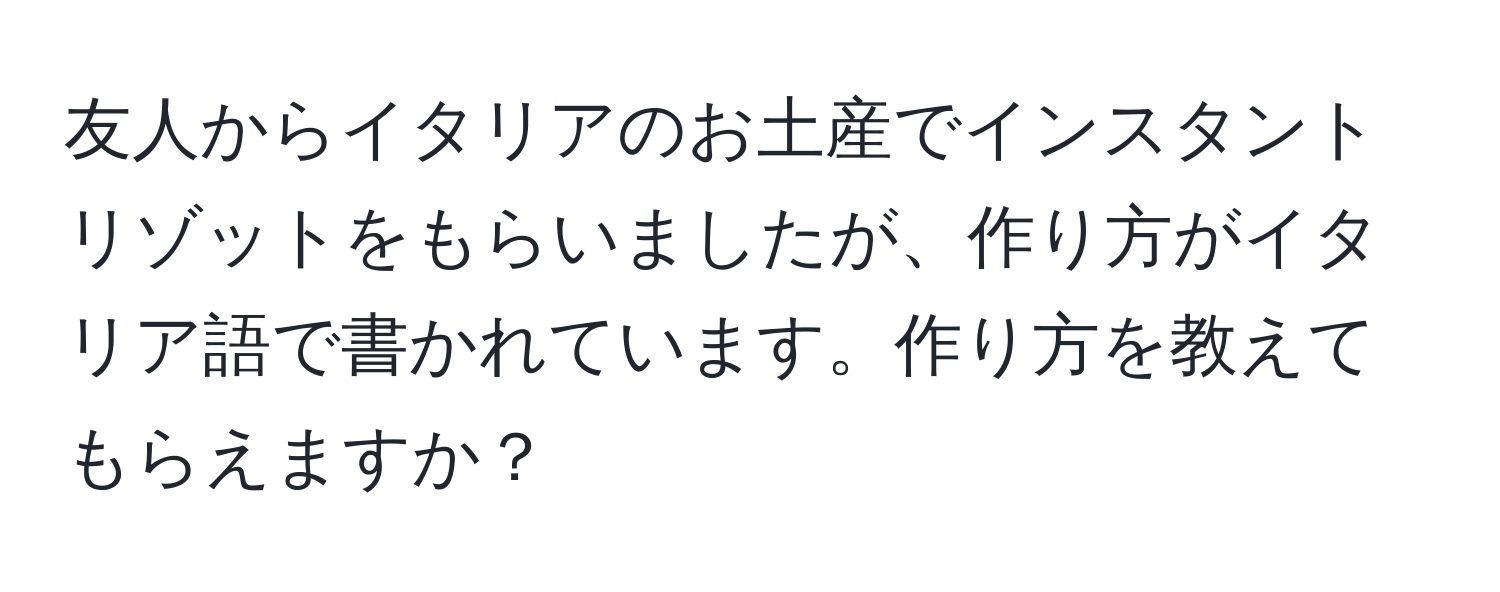 友人からイタリアのお土産でインスタントリゾットをもらいましたが、作り方がイタリア語で書かれています。作り方を教えてもらえますか？