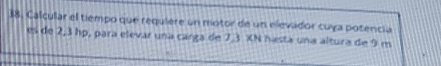 Calcular el tiempo que requiere un motor de un elevador cuya potencia 
es de 2,3 hp, para elevar una carga de 7,3 XN hasta una altura de 9 m