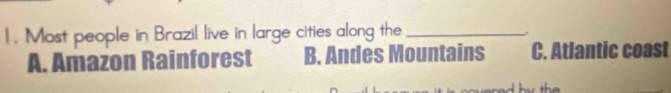 1 . Most people in Brazil live in large cities along the_
A. Amazon Rainforest B. Andes Mountains C. Atlantic coast