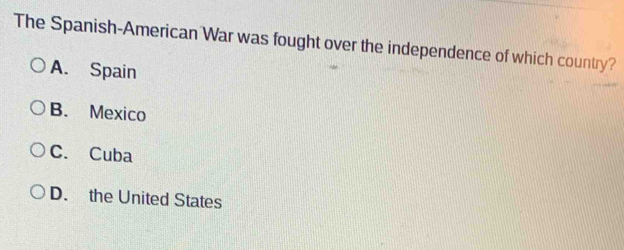 The Spanish-American War was fought over the independence of which country?
A. Spain
B. Mexico
C. Cuba
D. the United States