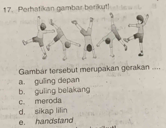 Perhatikan gambar berikut!
Gambar tersebut merupakan gerakan ....
a. guling depan
b. guling belakang
c. meroda
d. sikap lilin
e. handstand