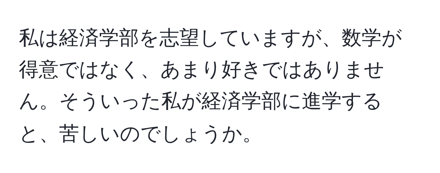 私は経済学部を志望していますが、数学が得意ではなく、あまり好きではありません。そういった私が経済学部に進学すると、苦しいのでしょうか。