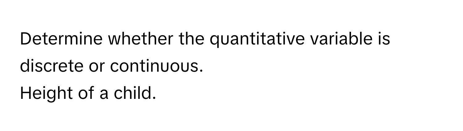 Determine whether the quantitative variable is discrete or continuous. 
Height of a child.