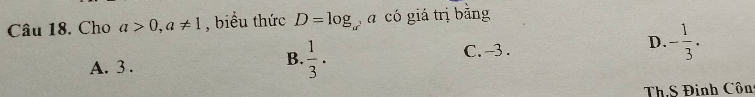 Cho a>0, a!= 1 , biểu thức D=log _a , có giá trị bằng
A. 3.
B.  1/3 ·
C. -3.
D. - 1/3 ·
Th.S Đinh Côn