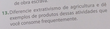 de obra escrava. 
13.Diferencie extrativismo de agricultura e dê 
exemplos de produtos dessas atividades que 
você consome frequentemente.