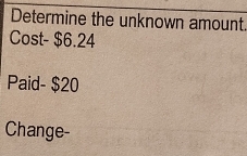 Determine the unknown amount. 
Cost- $6.24
Paid - $20
Change-