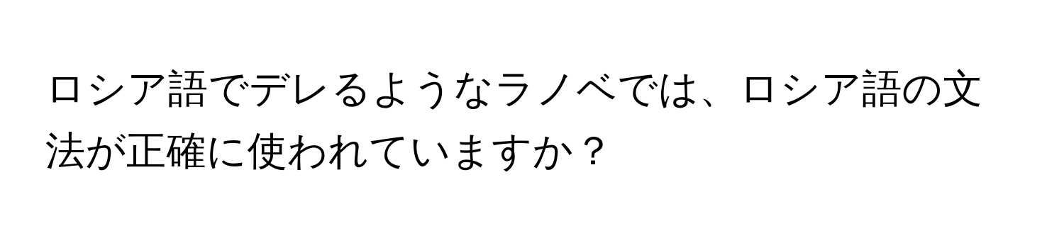 ロシア語でデレるようなラノベでは、ロシア語の文法が正確に使われていますか？