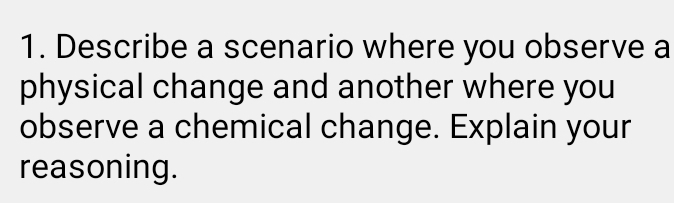 Describe a scenario where you observe a 
physical change and another where you 
observe a chemical change. Explain your 
reasoning.