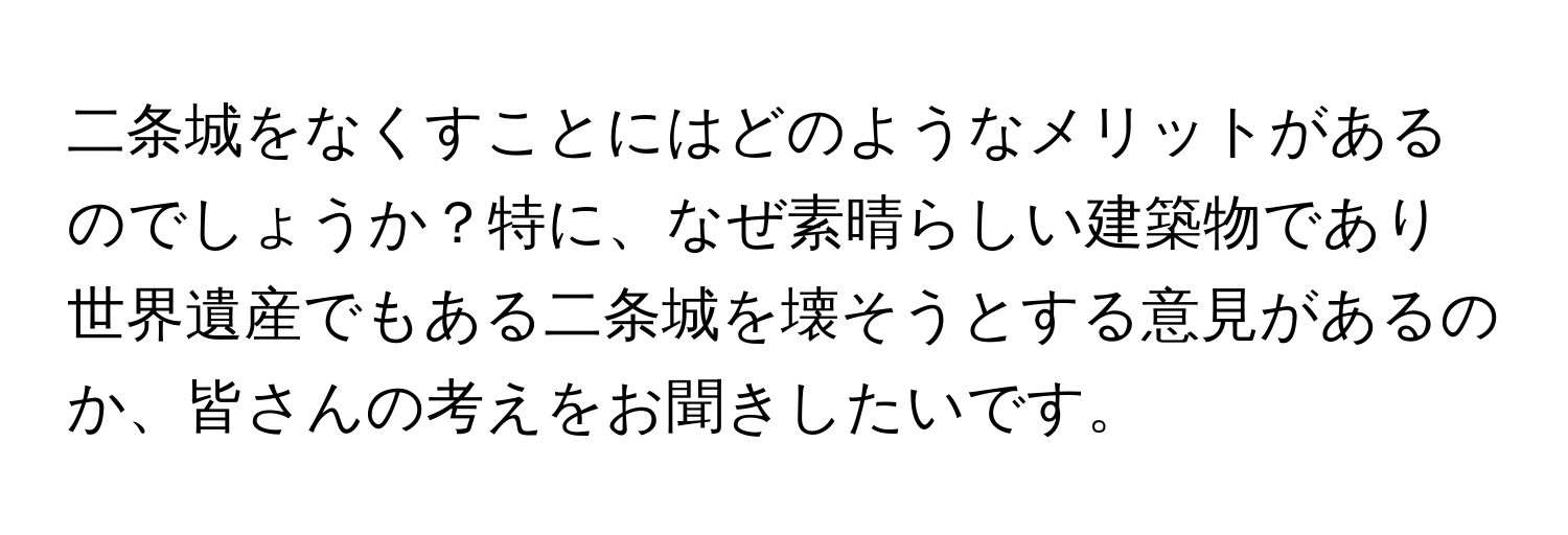 二条城をなくすことにはどのようなメリットがあるのでしょうか？特に、なぜ素晴らしい建築物であり世界遺産でもある二条城を壊そうとする意見があるのか、皆さんの考えをお聞きしたいです。