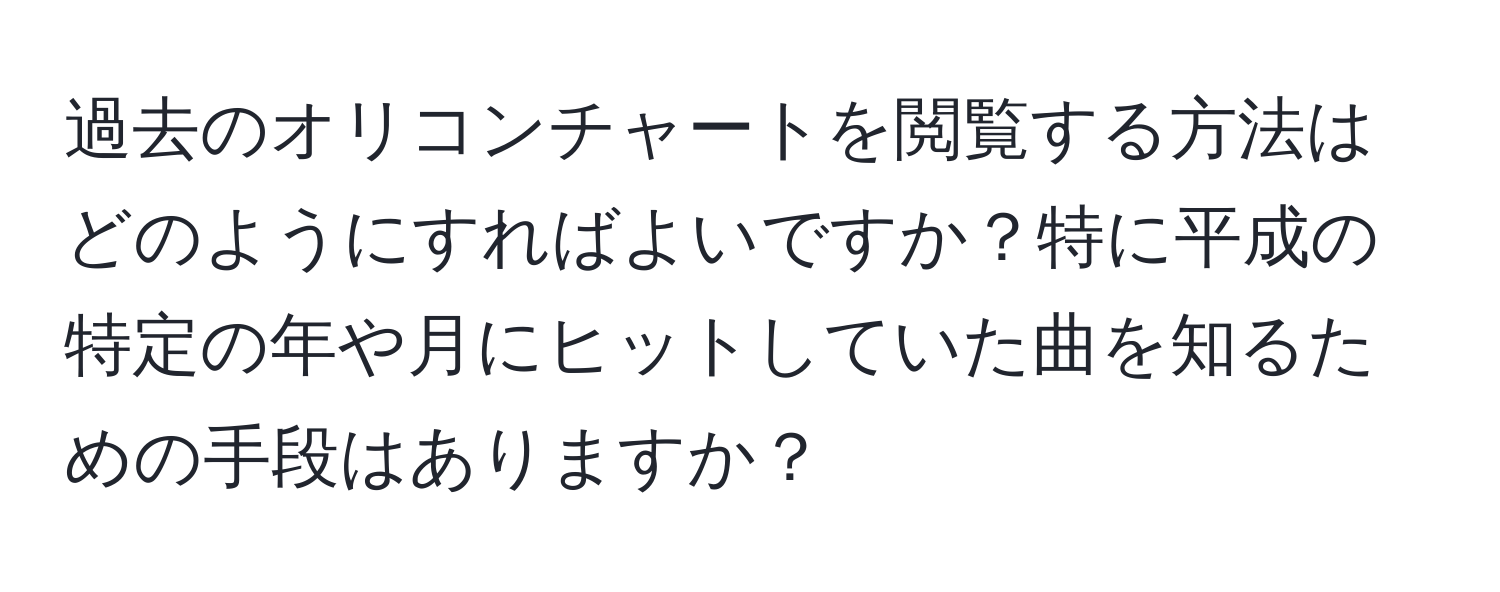 過去のオリコンチャートを閲覧する方法はどのようにすればよいですか？特に平成の特定の年や月にヒットしていた曲を知るための手段はありますか？