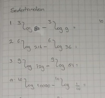 Sederhanalon 
1. ^3log _21-^3log _9=
10 
2^6log 216-^6log 36=
3 9log 72g-^9log 81=
a^(10)log _10000-^10log _ 1/10 =