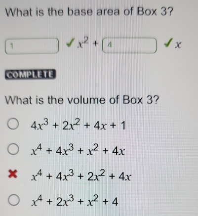 What is the base area of Box 3?
_  x^2+ 4 
x
COMPLETE
What is the volume of Box 3?
4x^3+2x^2+4x+1
x^4+4x^3+x^2+4x
x x^4+4x^3+2x^2+4x
x^4+2x^3+x^2+4