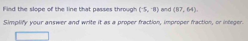 Find the slope of the line that passes through (^-5,^-8) and (87,64). 
Simplify your answer and write it as a proper fraction, improper fraction, or integer.