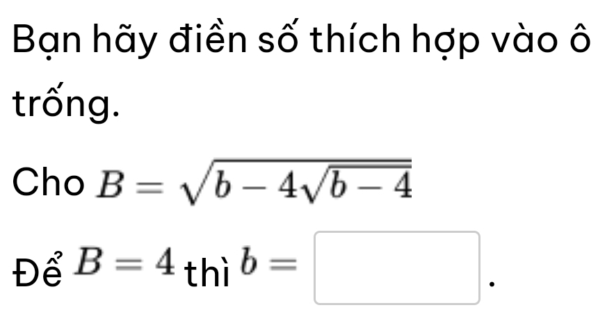 Bạn hãy điền số thích hợp vào ô 
trống. 
Cho B=sqrt(b-4sqrt b-4)
Để B=4_thib=□