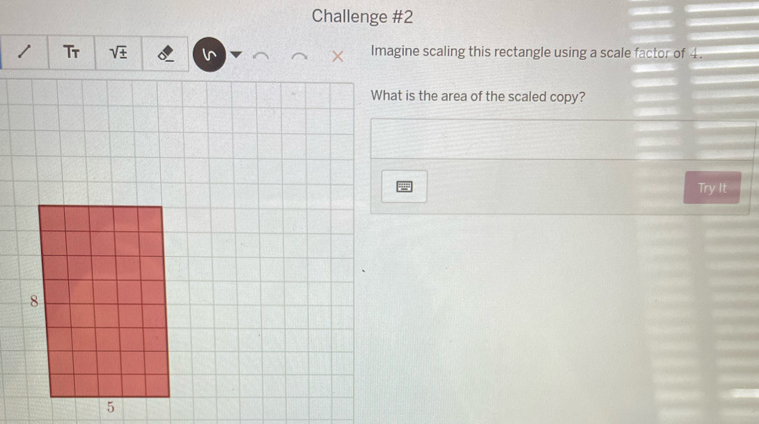 Challenge #2 
/ Tr sqrt(± ) l^ Imagine scaling this rectangle using a scale factor of 4. 
What is the area of the scaled copy? 
Try It