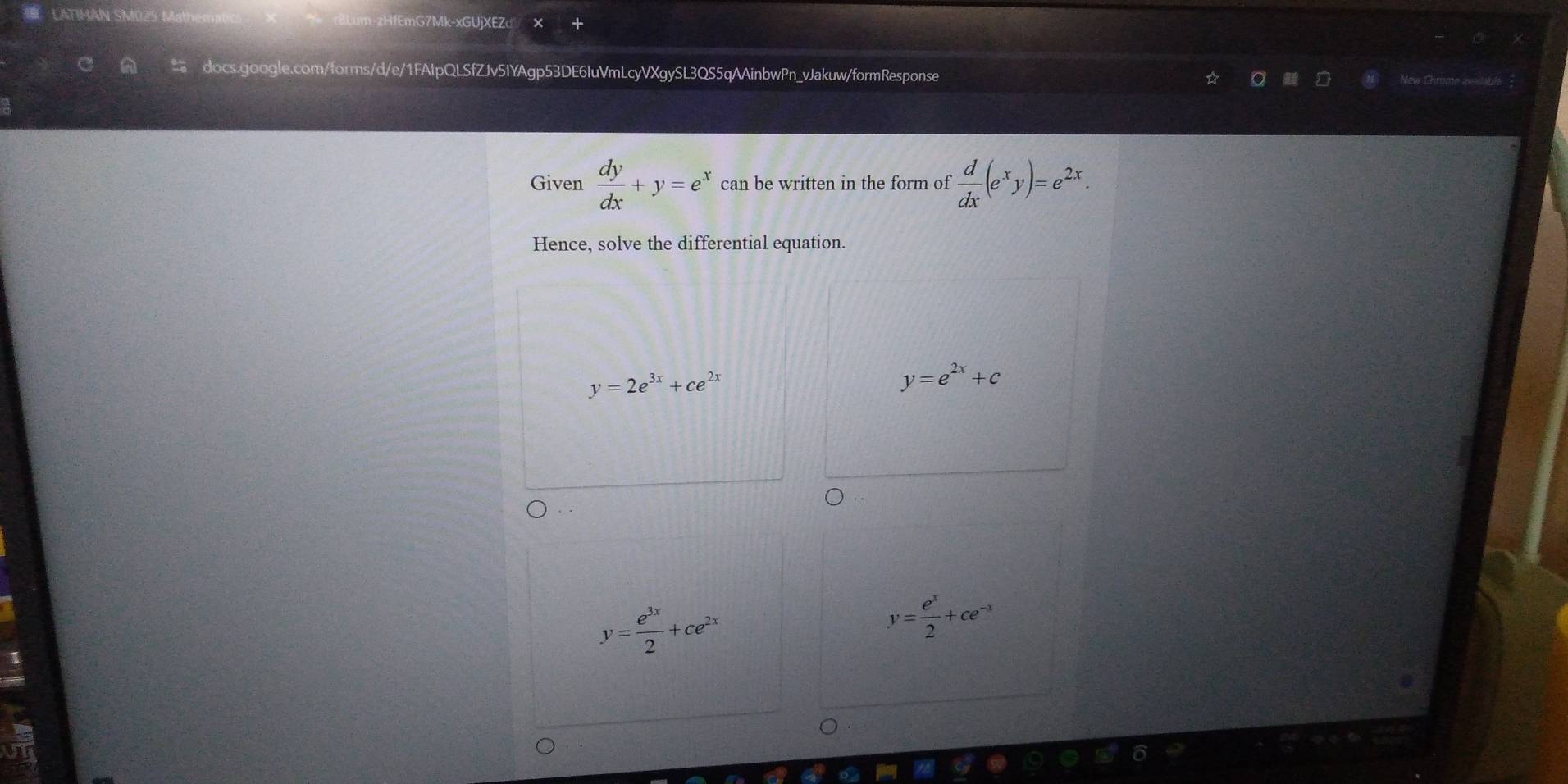 cHfEmG7Mk-xGUjXEZd
docs.google.com/forms/d/e/1FAIpQLSfZJv5IYAgp53DE6IuVmLcyVXgySL3QS5qAAinbwPn_vJakuw/formResponse New Chrome avsilable
Given  dy/dx +y=e^x can be written in the form of  d/dx (e^xy)=e^(2x). 
Hence, solve the differential equation.
y=2e^(3x)+ce^(2x)
y=e^(2x)+c
y= e^(3x)/2 +ce^(2x)
y= e^x/2 +ce^(-x)