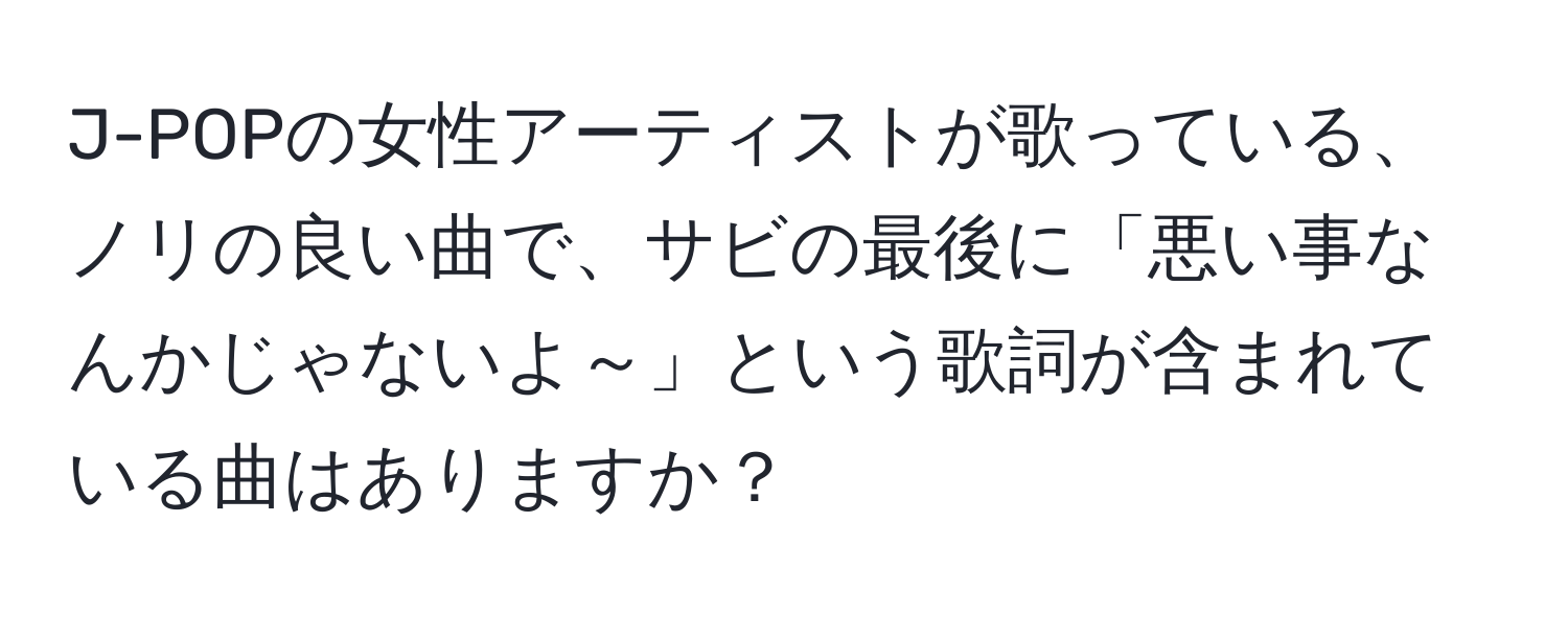 J-POPの女性アーティストが歌っている、ノリの良い曲で、サビの最後に「悪い事なんかじゃないよ～」という歌詞が含まれている曲はありますか？