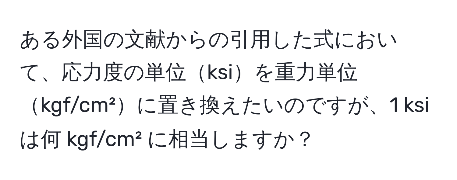 ある外国の文献からの引用した式において、応力度の単位ksiを重力単位kgf/cm²に置き換えたいのですが、1 ksi は何 kgf/cm² に相当しますか？