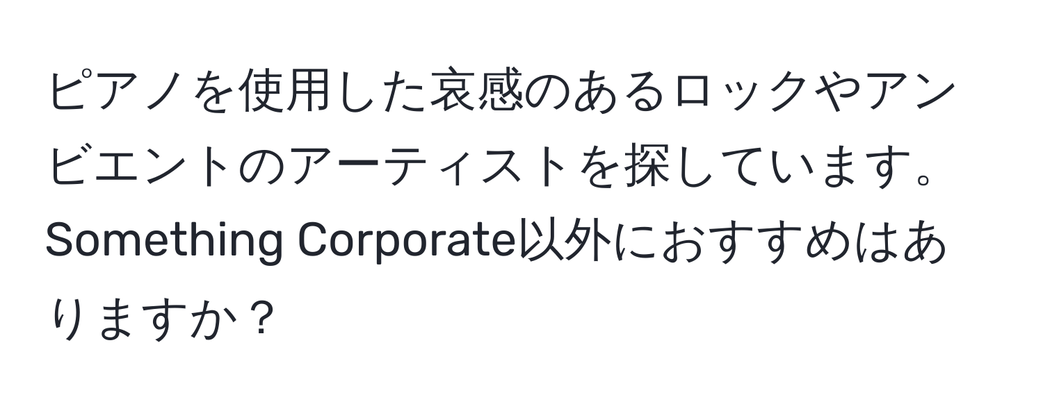 ピアノを使用した哀感のあるロックやアンビエントのアーティストを探しています。Something Corporate以外におすすめはありますか？