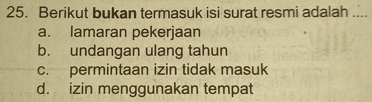 Berikut bukan termasuk isi surat resmi adalah ....
a. lamaran pekerjaan
b. undangan ulang tahun
c. permintaan izin tidak masuk
d. izin menggunakan tempat