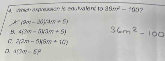 Which expression is equivalent to 36m^2-100 ?
A (9m-20)(4m+5)
B. 4(3m-5)(3m+5)
C. 2(2m-5)(9m+10)
D. 4(3m-5)^2