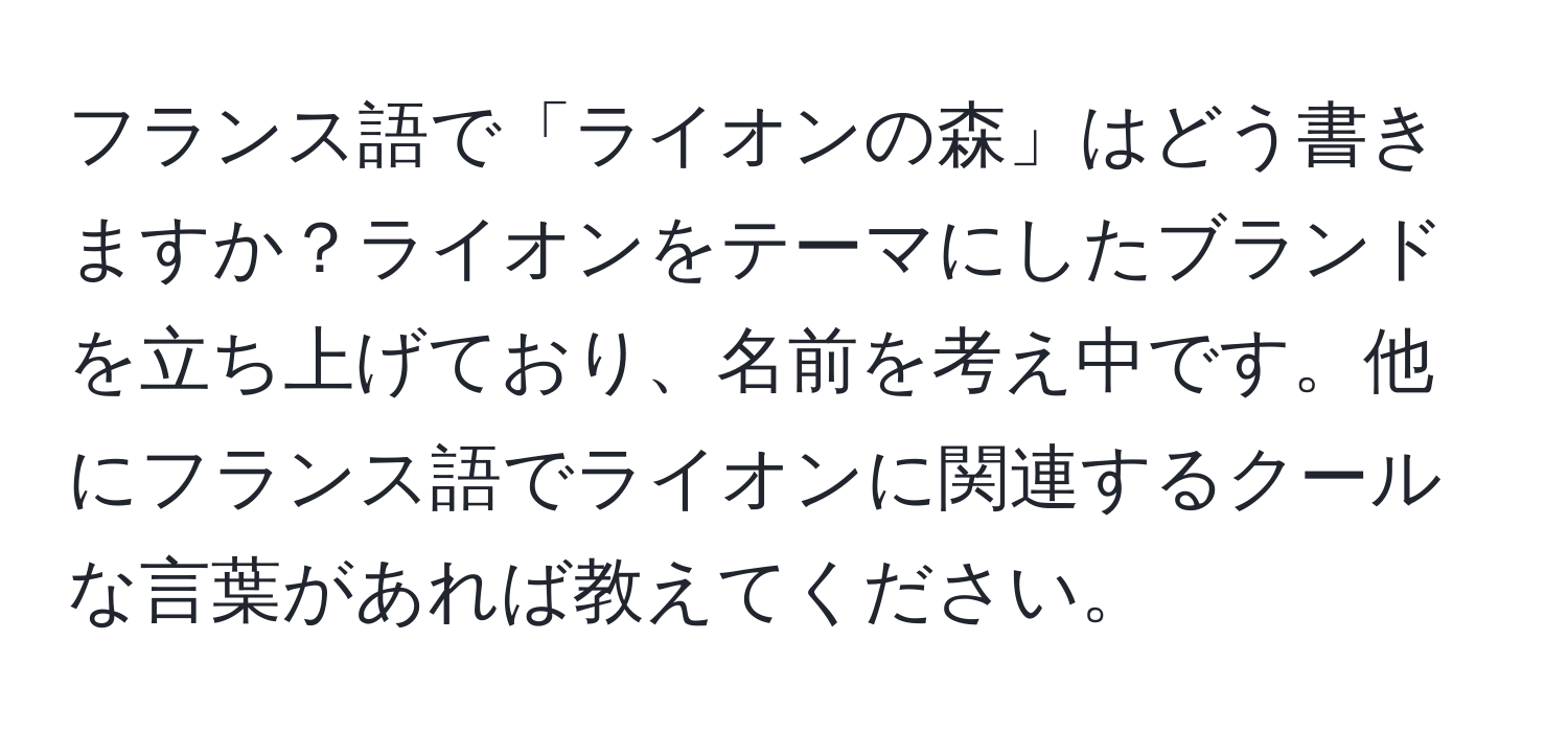 フランス語で「ライオンの森」はどう書きますか？ライオンをテーマにしたブランドを立ち上げており、名前を考え中です。他にフランス語でライオンに関連するクールな言葉があれば教えてください。